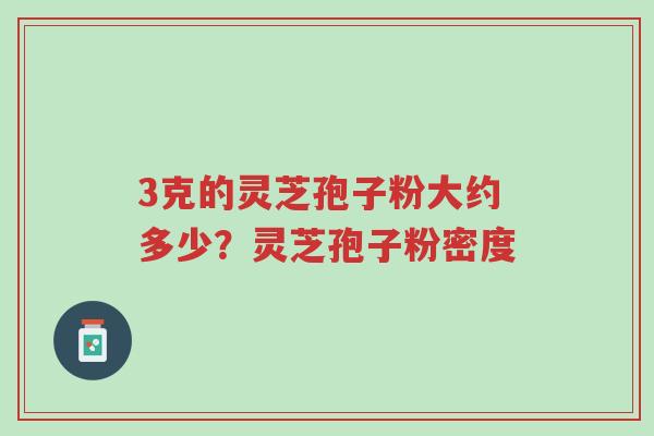 3克的灵芝孢子粉大约多少?灵芝孢子粉密度-第1张图片-超越 3克的灵芝孢子粉大约多少?灵芝孢子粉密度-第1张图片-超越