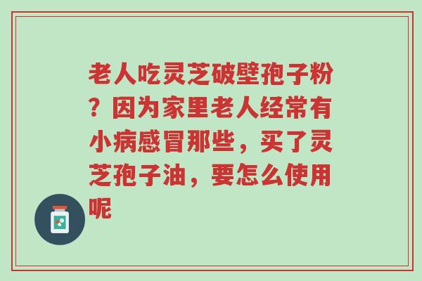 老人吃灵芝破壁孢子粉？因为家里老人经常有小病感冒那些，买了灵芝孢子油，要怎么使用呢-第1张图片-超越