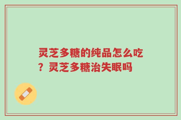 灵芝多糖的纯品怎么吃?灵芝多糖治失眠吗-第1张图片-超越 灵芝多糖的纯品怎么吃?灵芝多糖治失眠吗-第1张图片-超越