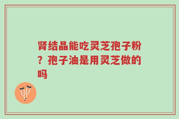 肾结晶能吃灵芝孢子粉?孢子油是用灵芝做的吗-第1张图片-超越 肾结晶能吃灵芝孢子粉?孢子油是用灵芝做的吗-第1张图片-超越