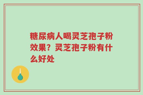 糖尿病人喝灵芝孢子粉效果?灵芝孢子粉有什么好处-第1张图片-超越 糖尿病人喝灵芝孢子粉效果?灵芝孢子粉有什么好处-第1张图片-超越