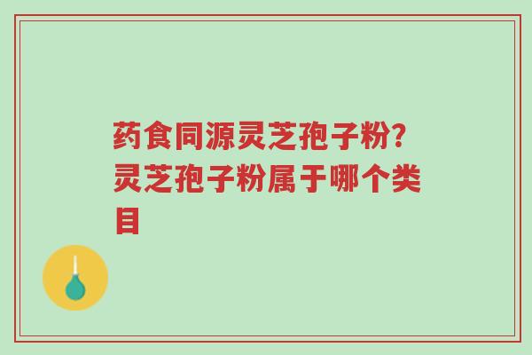 药食同源灵芝孢子粉?灵芝孢子粉属于哪个类目-第1张图片-超越 药食同源灵芝孢子粉?灵芝孢子粉属于哪个类目-第1张图片-超越