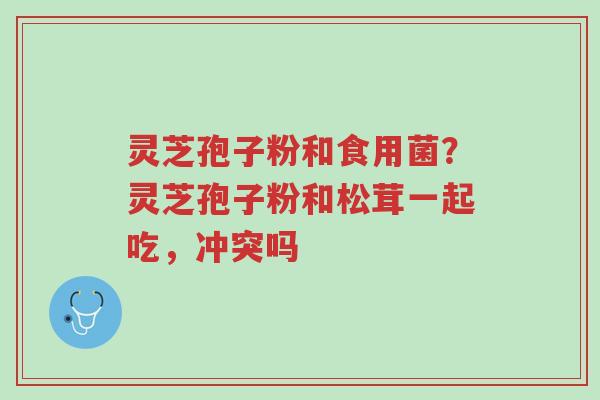 灵芝孢子粉和食用菌？灵芝孢子粉和松茸一起吃，冲突吗-第1张图片-超越