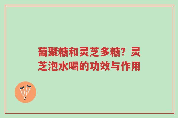 葡聚糖和灵芝多糖？灵芝泡水喝的功效与作用-第1张图片-超越