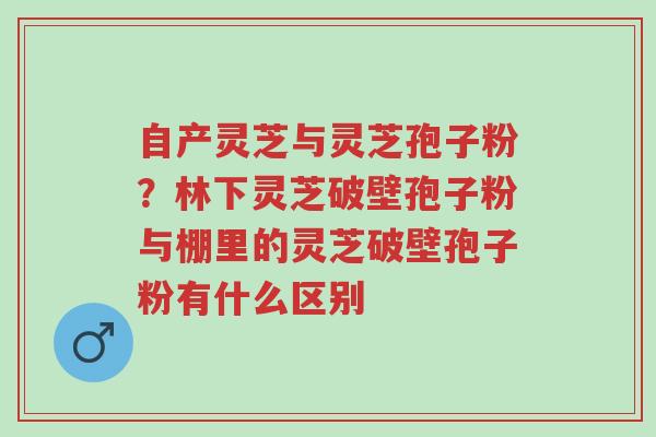 自产灵芝与灵芝孢子粉?林下灵芝破壁孢子粉与棚里的灵芝破壁孢子粉有什么区别-第1张图片-超越 自产灵芝与灵芝孢子粉?林下灵芝破壁孢子粉与棚里的灵芝破壁孢子粉有什么区别-第1张图片-超越