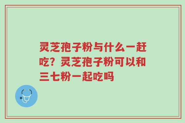 灵芝孢子粉与什么一赶吃?灵芝孢子粉可以和三七粉一起吃吗-第1张图片-超越 灵芝孢子粉与什么一赶吃?灵芝孢子粉可以和三七粉一起吃吗-第1张图片-超越
