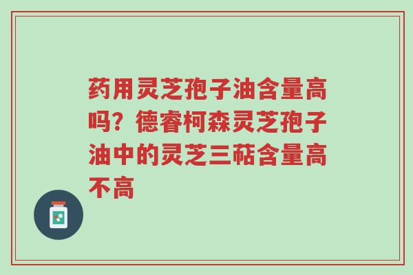 药用灵芝孢子油含量高吗?德睿柯森灵芝孢子油中的灵芝三萜含量高不高-第1张图片-超越 药用灵芝孢子油含量高吗?德睿柯森灵芝孢子油中的灵芝三萜含量高不高-第1张图片-超越