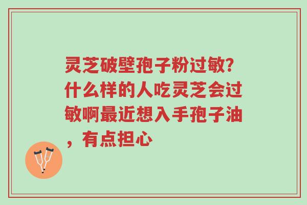 灵芝破壁孢子粉过敏?什么样的人吃灵芝会过敏啊最近想入手孢子油,有点担心-第1张图片-超越 灵芝破壁孢子粉过敏?什么样的人吃灵芝会过敏啊最近想入手孢子油,有点担心-第1张图片-超越