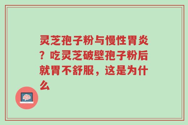 灵芝孢子粉与慢性胃炎？吃灵芝破壁孢子粉后就胃不舒服，这是为什么-第1张图片-超越