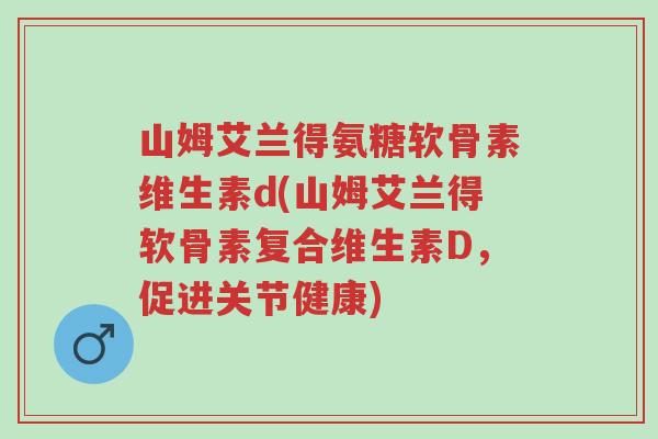 山姆艾兰得氨糖软骨素维生素d(山姆艾兰得软骨素复合维生素D,促进关节健康)-第1张图片-超越 山姆艾兰得氨糖软骨素维生素d(山姆艾兰得软骨素复合维生素D,促进关节健康)-第1张图片-超越