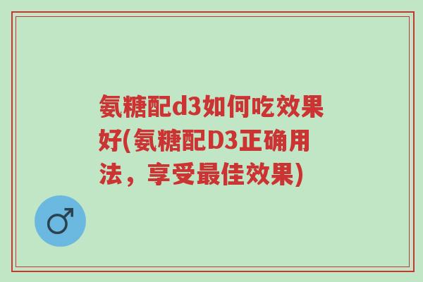 氨糖配d3如何吃效果好(氨糖配D3正确用法,享受最佳效果)-第1张图片-超越 氨糖配d3如何吃效果好(氨糖配D3正确用法,享受最佳效果)-第1张图片-超越