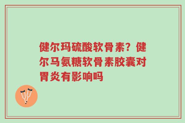 健尔玛硫酸软骨素?健尔马氨糖软骨素胶囊对胃炎有影响吗-第1张图片-超越 健尔玛硫酸软骨素?健尔马氨糖软骨素胶囊对胃炎有影响吗-第1张图片-超越