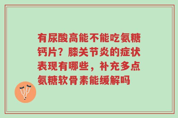 有尿酸高能不能吃氨糖钙片?膝关节炎的症状表现有哪些,补充多点氨糖软骨素能缓解吗-第1张图片-超越 有尿酸高能不能吃氨糖钙片?膝关节炎的症状表现有哪些,补充多点氨糖软骨素能缓解吗-第1张图片-超越