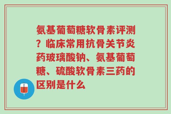 氨基葡萄糖软骨素评测?临床常用抗骨关节炎药玻璃酸钠、氨基葡萄糖、硫酸软骨素三药的区别是什么-第1张图片-超越 氨基葡萄糖软骨素评测?临床常用抗骨关节炎药玻璃酸钠、氨基葡萄糖、硫酸软骨素三药的区别是什么-第1张图片-超越