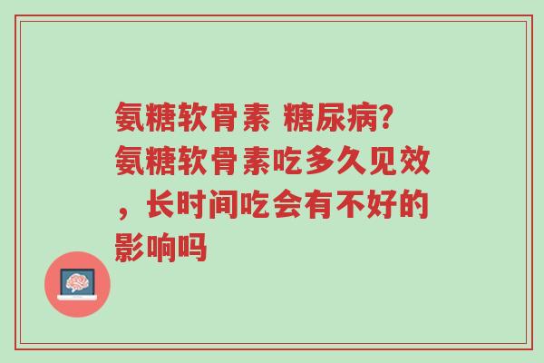 氨糖软骨素 糖尿病?氨糖软骨素吃多久见效,长时间吃会有不好的影响吗-第1张图片-超越 氨糖软骨素 糖尿病?氨糖软骨素吃多久见效,长时间吃会有不好的影响吗-第1张图片-超越