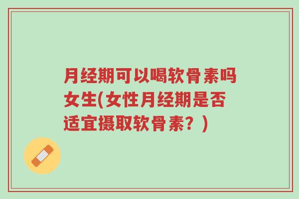 月经期可以喝软骨素吗女生(女性月经期是否适宜摄取软骨素?)-第1张图片-超越 月经期可以喝软骨素吗女生(女性月经期是否适宜摄取软骨素?)-第1张图片-超越