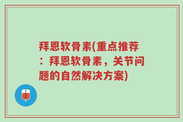 拜恩软骨素(重点推荐:拜恩软骨素,关节问题的自然解决方案)-第1张图片-超越 拜恩软骨素(重点推荐:拜恩软骨素,关节问题的自然解决方案)-第1张图片-超越