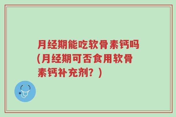 月经期能吃软骨素钙吗(月经期可否食用软骨素钙补充剂?)-第1张图片-超越 月经期能吃软骨素钙吗(月经期可否食用软骨素钙补充剂?)-第1张图片-超越