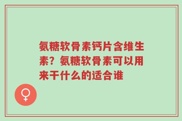氨糖软骨素钙片含维生素?氨糖软骨素可以用来干什么的适合谁-第1张图片-超越 氨糖软骨素钙片含维生素?氨糖软骨素可以用来干什么的适合谁-第1张图片-超越