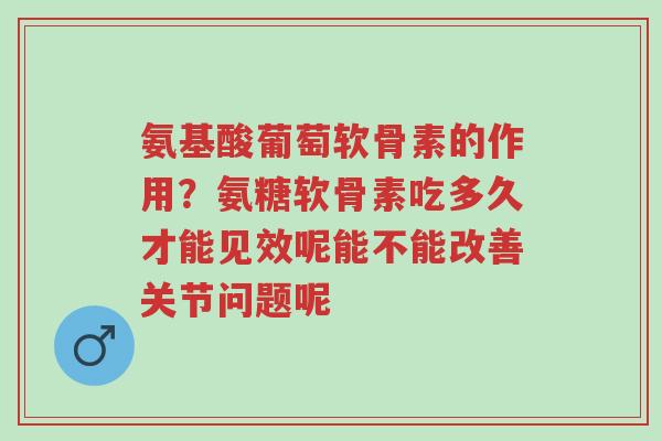 氨基酸葡萄软骨素的作用?氨糖软骨素吃多久才能见效呢能不能改善关节问题呢-第1张图片-超越 氨基酸葡萄软骨素的作用?氨糖软骨素吃多久才能见效呢能不能改善关节问题呢-第1张图片-超越