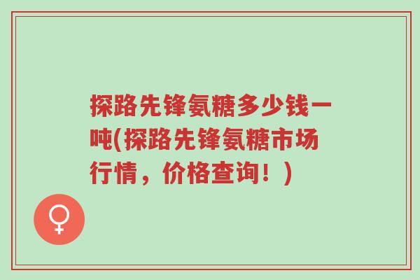 探路先锋氨糖多少钱一吨(探路先锋氨糖市场行情,价格查询!)-第1张图片-超越 探路先锋氨糖多少钱一吨(探路先锋氨糖市场行情,价格查询!)-第1张图片-超越