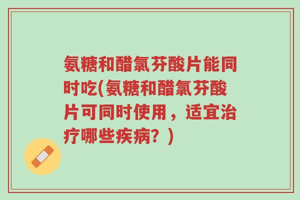 氨糖和醋氯芬酸片能同时吃(氨糖和醋氯芬酸片可同时使用,适宜治疗哪些疾病?)-第1张图片-超越 氨糖和醋氯芬酸片能同时吃(氨糖和醋氯芬酸片可同时使用,适宜治疗哪些疾病?)-第1张图片-超越