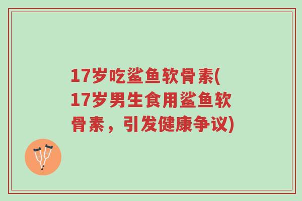 17岁吃鲨鱼软骨素(17岁男生食用鲨鱼软骨素,引发健康争议)-第1张图片-超越 17岁吃鲨鱼软骨素(17岁男生食用鲨鱼软骨素,引发健康争议)-第1张图片-超越