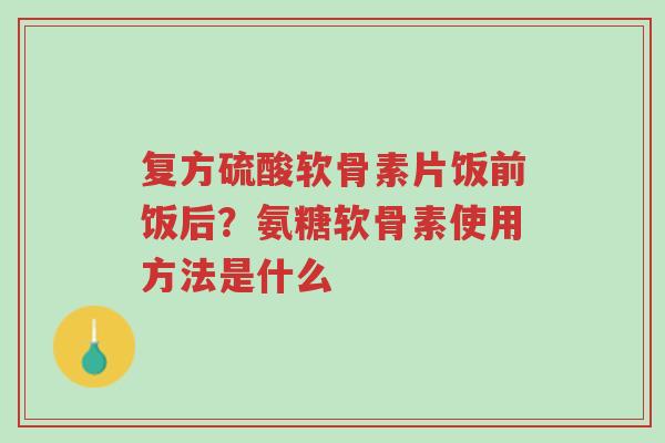 复方硫酸软骨素片饭前饭后?氨糖软骨素使用方法是什么-第1张图片-超越 复方硫酸软骨素片饭前饭后?氨糖软骨素使用方法是什么-第1张图片-超越