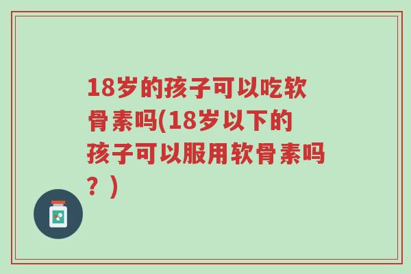 18岁的孩子可以吃软骨素吗(18岁以下的孩子可以服用软骨素吗?)-第1张图片-超越 18岁的孩子可以吃软骨素吗(18岁以下的孩子可以服用软骨素吗?)-第1张图片-超越