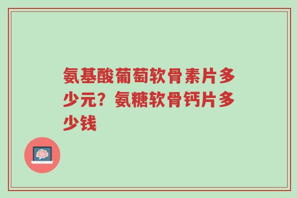 氨基酸葡萄软骨素片多少元?氨糖软骨钙片多少钱-第1张图片-超越 氨基酸葡萄软骨素片多少元?氨糖软骨钙片多少钱-第1张图片-超越