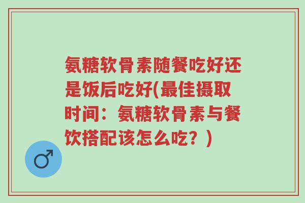 氨糖软骨素随餐吃好还是饭后吃好(最佳摄取时间:氨糖软骨素与餐饮搭配该怎么吃?)-第1张图片-超越 氨糖软骨素随餐吃好还是饭后吃好(最佳摄取时间:氨糖软骨素与餐饮搭配该怎么吃?)-第1张图片-超越