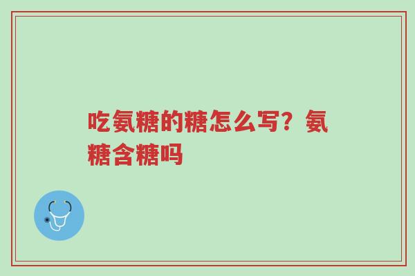 吃氨糖的糖怎么写?氨糖含糖吗-第1张图片-超越 吃氨糖的糖怎么写?氨糖含糖吗-第1张图片-超越