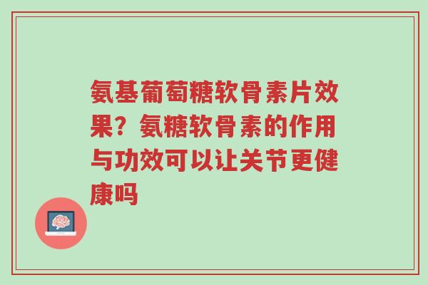 氨基葡萄糖软骨素片效果?氨糖软骨素的作用与功效可以让关节更健康吗-第1张图片-超越 氨基葡萄糖软骨素片效果?氨糖软骨素的作用与功效可以让关节更健康吗-第1张图片-超越