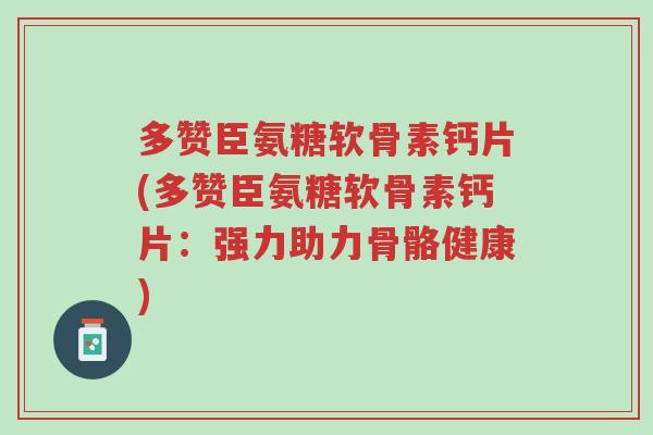 多赞臣氨糖软骨素钙片(多赞臣氨糖软骨素钙片:强力助力骨骼健康)-第1张图片-超越 多赞臣氨糖软骨素钙片(多赞臣氨糖软骨素钙片:强力助力骨骼健康)-第1张图片-超越