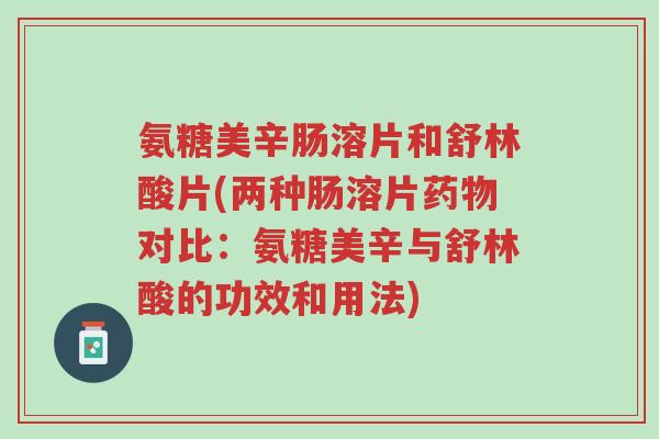 氨糖美辛肠溶片和舒林酸片(两种肠溶片药物对比:氨糖美辛与舒林酸的功效和用法)-第1张图片-超越 氨糖美辛肠溶片和舒林酸片(两种肠溶片药物对比:氨糖美辛与舒林酸的功效和用法)-第1张图片-超越