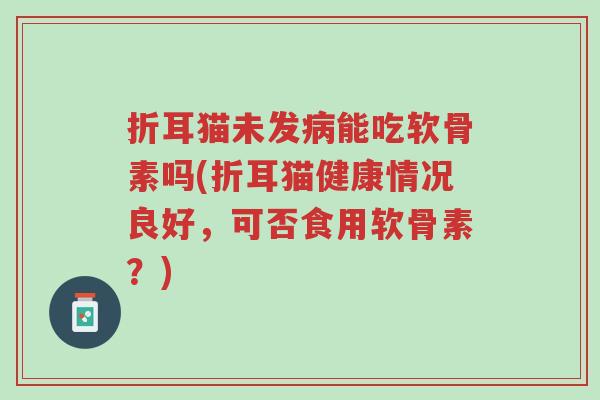 折耳猫未发病能吃软骨素吗(折耳猫健康情况良好,可否食用软骨素?)-第1张图片-超越 折耳猫未发病能吃软骨素吗(折耳猫健康情况良好,可否食用软骨素?)-第1张图片-超越