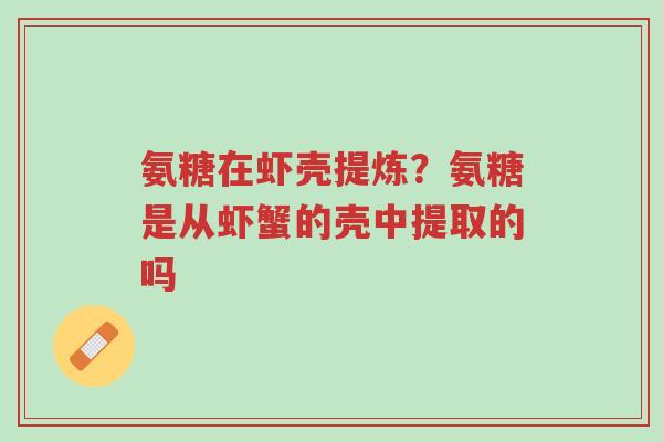 氨糖在虾壳提炼?氨糖是从虾蟹的壳中提取的吗-第1张图片-超越 氨糖在虾壳提炼?氨糖是从虾蟹的壳中提取的吗-第1张图片-超越