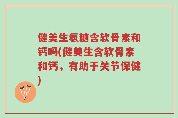 健美生氨糖含软骨素和钙吗(健美生含软骨素和钙，有助于关节保健)-第1张图片-超越