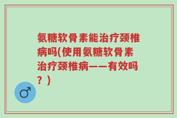 氨糖软骨素能治疗颈椎病吗(使用氨糖软骨素治疗颈椎病——有效吗?)-第1张图片-超越 氨糖软骨素能治疗颈椎病吗(使用氨糖软骨素治疗颈椎病——有效吗?)-第1张图片-超越