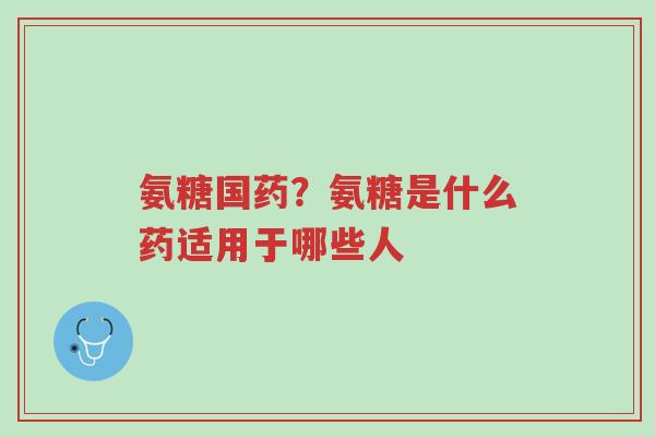 氨糖国药?氨糖是什么药适用于哪些人-第1张图片-超越 氨糖国药?氨糖是什么药适用于哪些人-第1张图片-超越