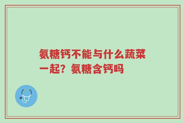 氨糖钙不能与什么蔬菜一起?氨糖含钙吗-第1张图片-超越 氨糖钙不能与什么蔬菜一起?氨糖含钙吗-第1张图片-超越