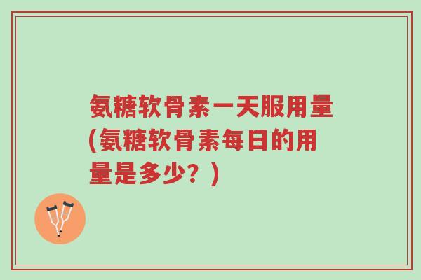 氨糖软骨素一天服用量(氨糖软骨素每日的用量是多少?)-第1张图片-超越 氨糖软骨素一天服用量(氨糖软骨素每日的用量是多少?)-第1张图片-超越