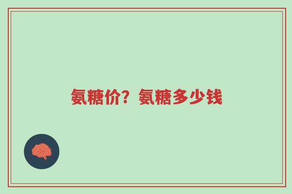 氨糖价？氨糖多少钱-第1张图片-超越