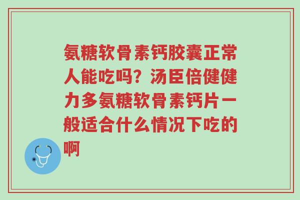 氨糖软骨素钙胶囊正常人能吃吗？汤臣倍健健力多氨糖软骨素钙片一般适合什么情况下吃的啊-第1张图片-超越
