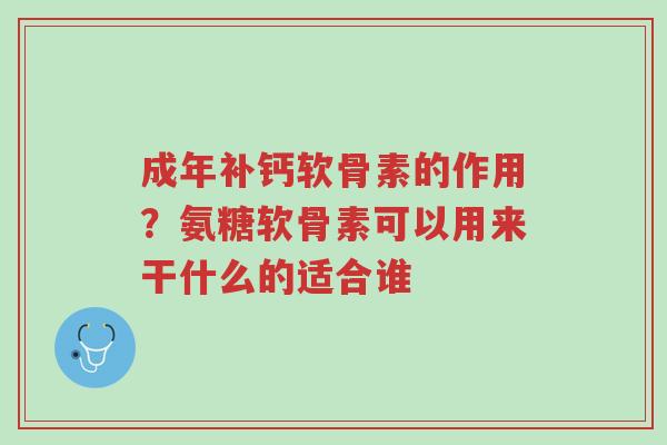 成年补钙软骨素的作用?氨糖软骨素可以用来干什么的适合谁-第1张图片-超越 成年补钙软骨素的作用?氨糖软骨素可以用来干什么的适合谁-第1张图片-超越
