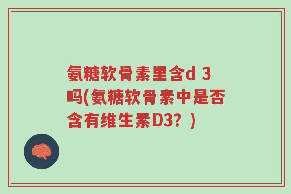 氨糖软骨素里含d 3吗(氨糖软骨素中是否含有维生素D3?)-第1张图片-超越 氨糖软骨素里含d 3吗(氨糖软骨素中是否含有维生素D3?)-第1张图片-超越