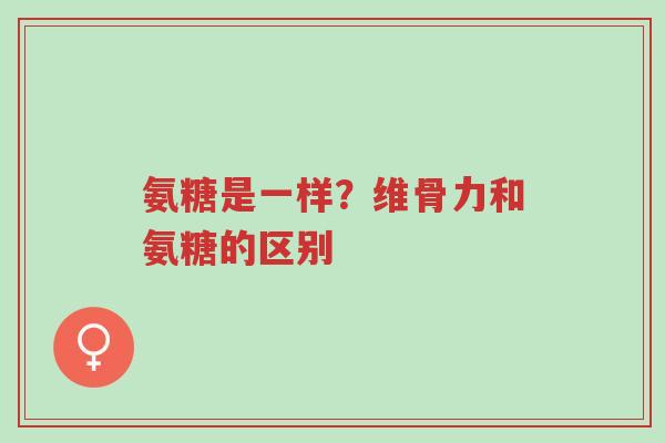 氨糖是一样?维骨力和氨糖的区别-第1张图片-超越 氨糖是一样?维骨力和氨糖的区别-第1张图片-超越