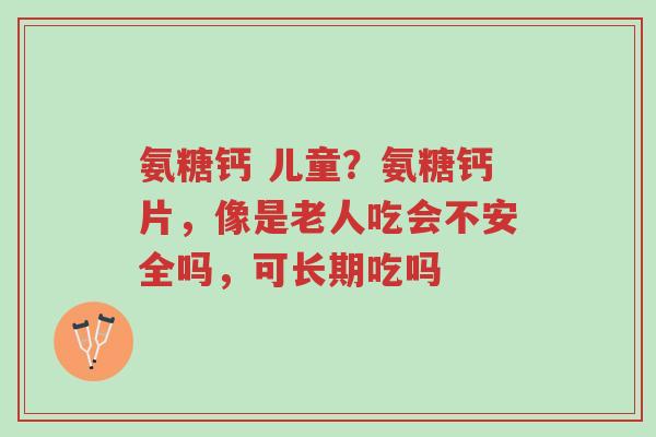 氨糖钙 儿童?氨糖钙片,像是老人吃会不安全吗,可长期吃吗-第1张图片-超越 氨糖钙 儿童?氨糖钙片,像是老人吃会不安全吗,可长期吃吗-第1张图片-超越