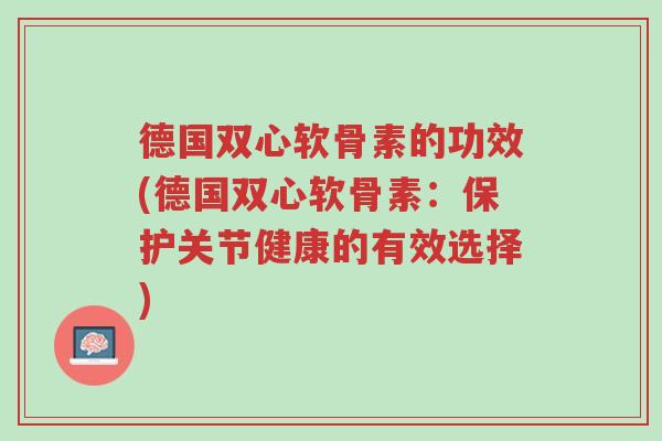 德国双心软骨素的功效(德国双心软骨素:保护关节健康的有效选择)-第1张图片-超越 德国双心软骨素的功效(德国双心软骨素:保护关节健康的有效选择)-第1张图片-超越