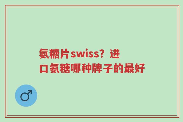 氨糖片swiss?进口氨糖哪种牌子的最好-第1张图片-超越 氨糖片swiss?进口氨糖哪种牌子的最好-第1张图片-超越
